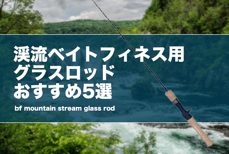 渓流ベイトフィネス用グラスロッドおすすめ5選！特徴やメリット等を解説！ | タックルノート