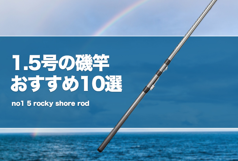 1.5号の磯竿おすすめ10選！使い道を解説！ タックルノート