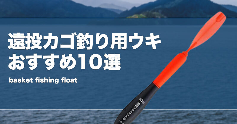 遠投カゴ釣り用ウキおすすめ10選！飛距離重視や電気ウキも