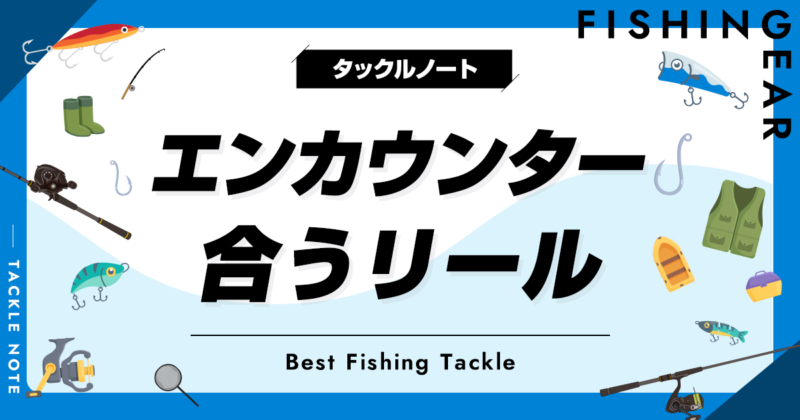 エンカウンターに合うリールおすすめ5選！ベストマッチの機種を厳選